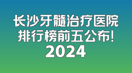 长沙牙髓治疗医院排行榜前五公布！2024