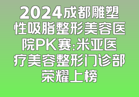 2024成都雕塑性吸脂整形美容医院PK赛：米亚医疗美容整形门诊部荣耀上榜