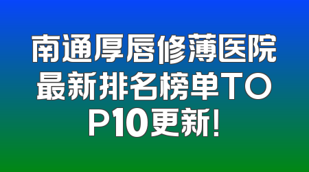 南通厚唇修薄医院最新排名榜单TOP10更新！