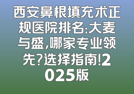 西安鼻根填充术正规医院排名：大麦与盛，哪家专业领先？选择指南！2025版