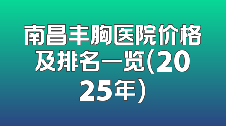 南昌丰胸医院价格及排名一览（2025年）