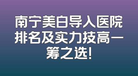 南宁美白导入医院排名及实力技高一筹之选！