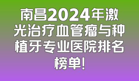 南昌2024年激光治疗血管瘤与种植牙专业医院排名榜单！