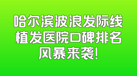 哈尔滨波浪发际线植发医院口碑排名风暴来袭！