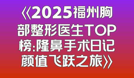 《2025福州胸部整形医生TOP榜：隆鼻手术日记颜值飞跃之旅》