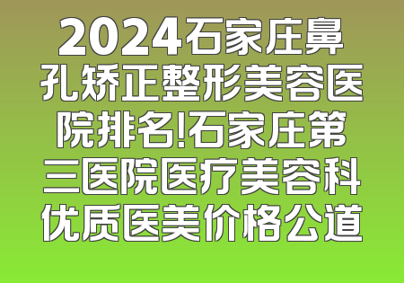 2024石家庄鼻孔矫正整形美容医院排名！石家庄第三医院医疗美容科优质医美价格公道