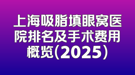 上海吸脂填眼窝医院排名及手术费用概览（2025）