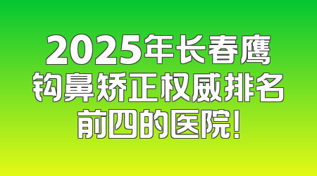 2025年长春鹰钩鼻矫正权威排名前四的医院！