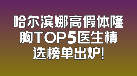 哈尔滨娜高假体隆胸TOP5医生精选榜单出炉！