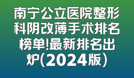 南宁公立医院整形科阴改薄手术排名榜单！最新排名出炉（2024版）