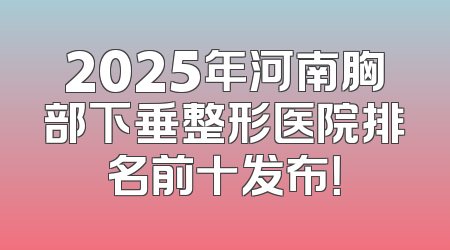 2025年河南胸部下垂整形医院排名前十发布！
