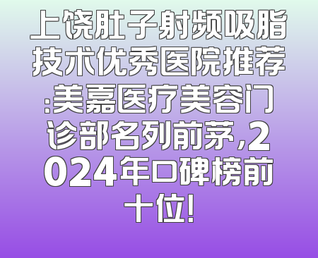 上饶肚子射频吸脂技术优秀医院推荐：美嘉医疗美容门诊部名列前茅，2024年口碑榜前十位！