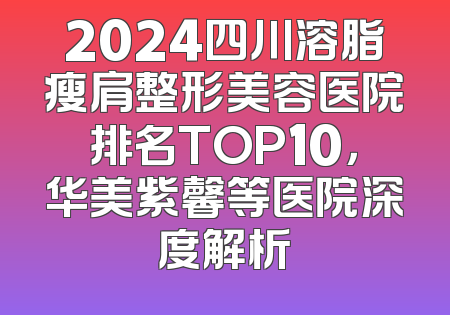 2024四川溶脂瘦肩整形美容医院排名TOP10，华美紫馨等医院深度解析
