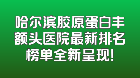 哈尔滨胶原蛋白丰额头医院最新排名榜单全新呈现！