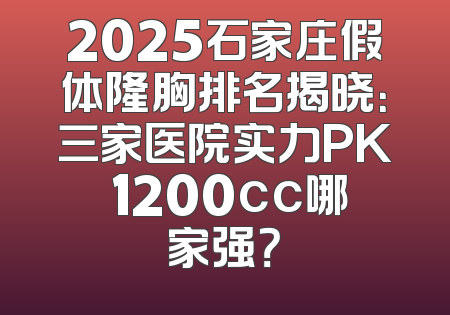 2025石家庄假体隆胸排名揭晓：三家医院实力PK 1200cc哪家强？