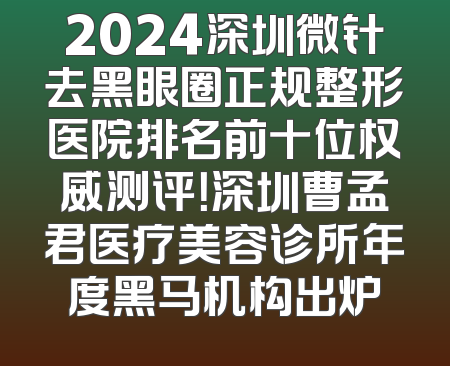2024深圳微针去黑眼圈正规整形医院排名前十位权威测评！深圳曹孟君医疗美容诊所年度黑马机构出炉