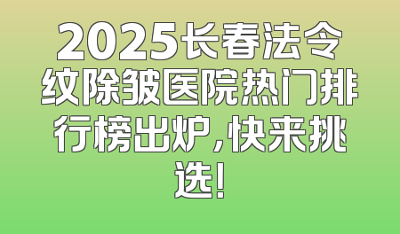 2025长春法令纹除皱医院热门排行榜出炉，快来挑选！