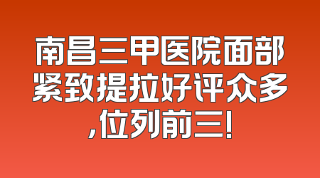 南昌三甲医院面部紧致提拉好评众多，位列前三!