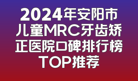 2024年安阳市儿童MRC牙齿矫正医院口碑排行榜TOP推荐