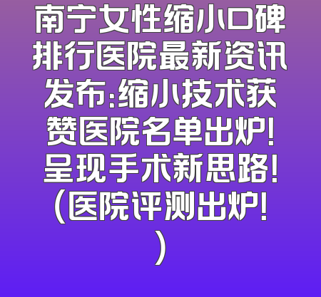 南宁女性缩小口碑排行医院最新资讯发布：缩小技术获赞医院名单出炉！呈现手术新思路！（医院评测出炉！）