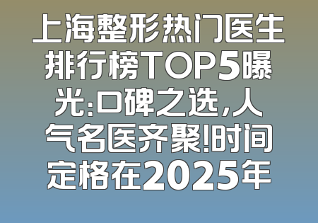 上海整形热门医生排行榜TOP5曝光：口碑之选，人气名医齐聚！时间定格在2025年