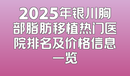 2025年银川胸部脂肪移植热门医院排名及价格信息一览
