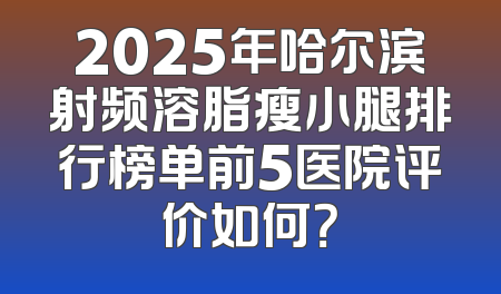 2025年哈尔滨射频溶脂瘦小腿排行榜单前5医院评价如何？