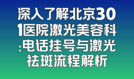深入了解北京301医院激光美容科：电话挂号与激光祛斑流程解析