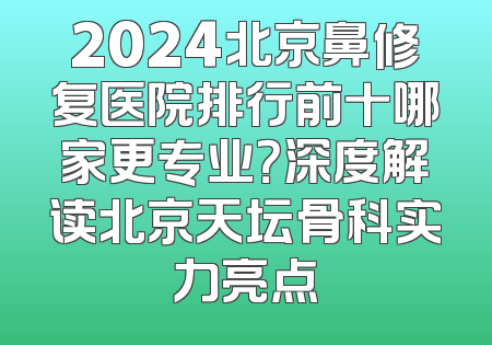2024北京鼻修复医院排行前十哪家更专业？深度解读北京天坛骨科实力亮点