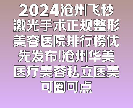 2024沧州飞秒激光手术正规整形美容医院排行榜优先发布！沧州华美医疗美容私立医美可圈可点