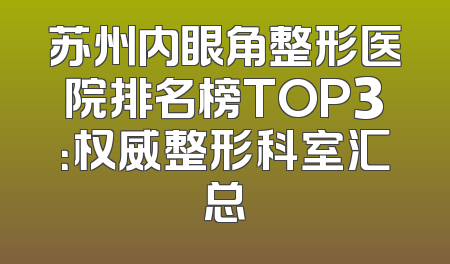 苏州内眼角整形医院排名榜TOP3：权威整形科室汇总