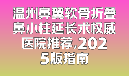 温州鼻翼软骨折叠鼻小柱延长术权威医院推荐，2025版指南