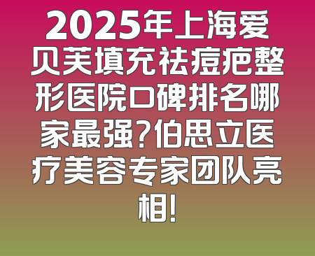 2025年上海爱贝芙填充祛痘疤整形医院口碑排名哪家最强？伯思立医疗美容专家团队亮相！
