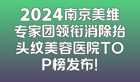 2024南京美维专家团领衔消除抬头纹美容医院TOP榜发布！