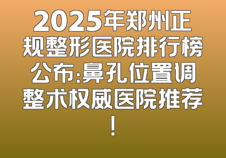 2025年郑州正规整形医院排行榜公布：鼻孔位置调整术权威医院推荐！