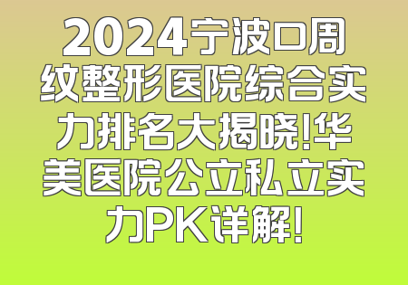 2024宁波口周纹整形医院综合实力排名大揭晓！华美医院公立私立实力PK详解！