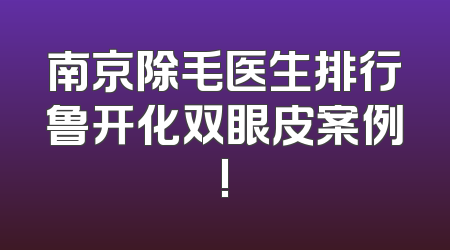 南京除毛医生排行鲁开化双眼皮案例!
