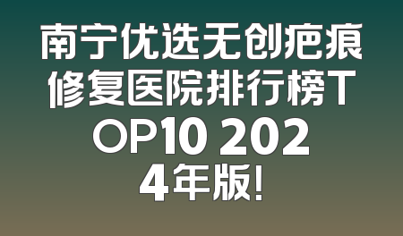 南宁优选无创疤痕修复医院排行榜TOP10 2024年版！