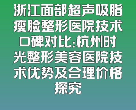 浙江面部超声吸脂瘦脸整形医院技术口碑对比：杭州时光整形美容医院技术优势及合理价格探究
