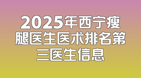 2025年西宁瘦腿医生医术排名第三医生信息