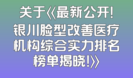 关于《最新公开！银川脸型改善医疗机构综合实力排名榜单揭晓！》