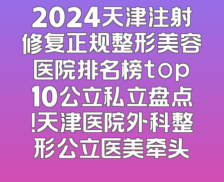 2024天津注射修复正规整形美容医院排名榜top10公立私立盘点！天津医院外科整形公立医美牵头