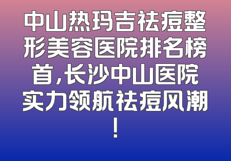 中山热玛吉祛痘整形美容医院排名榜首，长沙中山医院实力领航祛痘风潮！