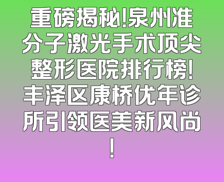 重磅揭秘！泉州准分子激光手术顶尖整形医院排行榜！丰泽区康桥优年诊所引领医美新风尚！