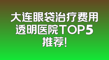 大连眼袋治疗费用透明医院TOP5推荐！