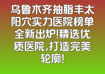 乌鲁木齐抽脂丰太阳穴实力医院榜单全新出炉！精选优质医院，打造完美轮廓！