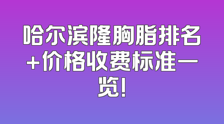 哈尔滨隆胸脂排名+价格收费标准一览!
