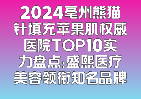 2024亳州熊猫针填充苹果肌权威医院TOP10实力盘点：盛熙医疗美容领衔知名品牌