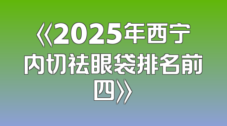 《2025年西宁内切祛眼袋排名前四》