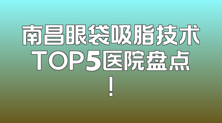 南昌眼袋吸脂技术TOP5医院盘点！